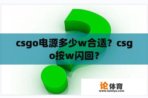 csgo电源多少w合适?csgo按w闪回? csgo电源多少w合适?csgo按w闪回?