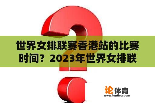 世界女排联赛香港站的比赛时间？2023年世界女排联赛时间表有多少站？