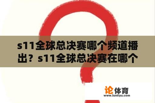 s11全球总决赛哪个频道播出？s11全球总决赛在哪个电视台播出？