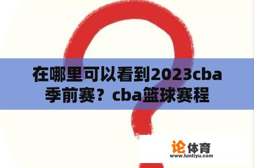 在哪里可以看到2023cba季前赛？cba篮球赛程