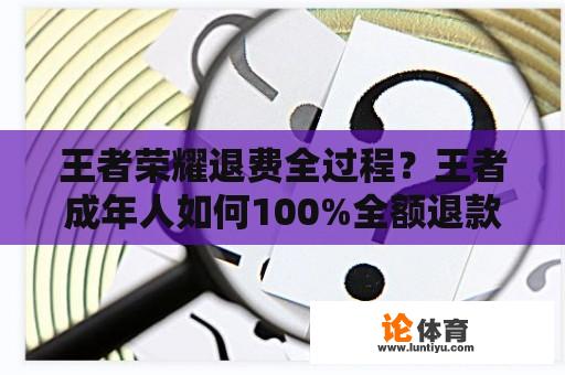 王者荣耀退费全过程？王者成年人如何100%全额退款？