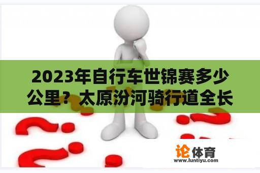 2023年自行车世锦赛多少公里？太原汾河骑行道全长？