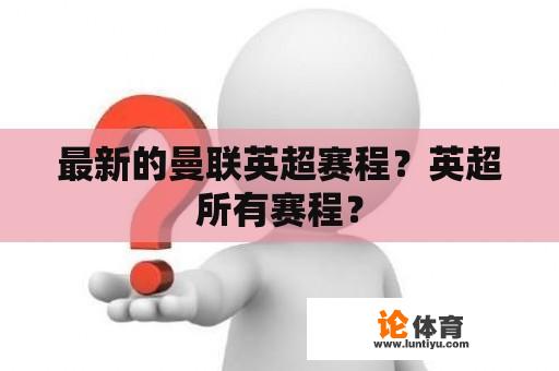 最新的曼联英超赛程?英超所有赛程? 最新的曼联英超赛程?英超所有赛程?