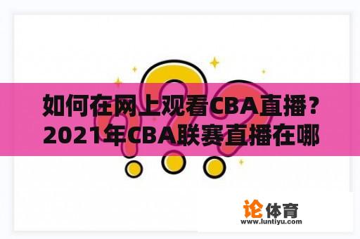 如何在网上观看CBA直播？2021年CBA联赛直播在哪里？