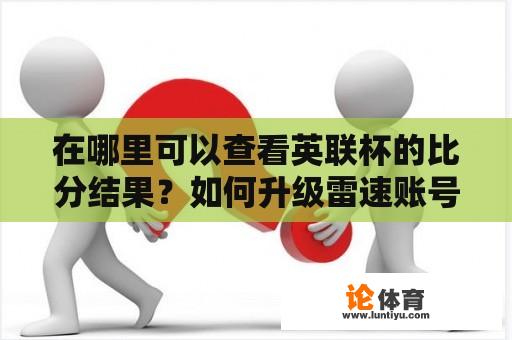 在哪里可以查看英联杯的比分结果？如何升级雷速账号？