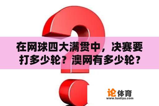 在网球四大满贯中，决赛要打多少轮？澳网有多少轮？