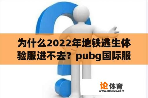 为什么2022年地铁逃生体验服进不去？pubg国际服地铁逃生什么时候下线？