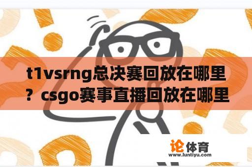 t1vsrng总决赛回放在哪里？csgo赛事直播回放在哪里？