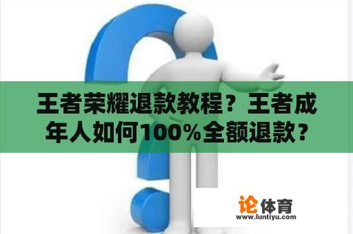 王者荣耀退款教程?王者成年人如何100%全额退款? 王者荣耀退款教程?王者成年人如何100%全额退款?