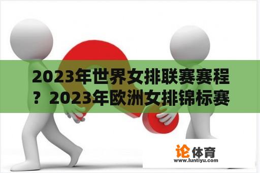 2023年世界女排联赛赛程？2023年欧洲女排锦标赛赛程？