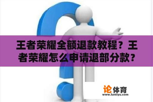 王者荣耀全额退款教程？王者荣耀怎么申请退部分款？