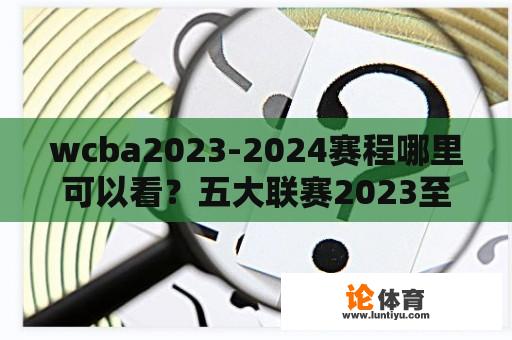 wcba2023-2024赛程哪里可以看？五大联赛2023至2024什么时候开始？