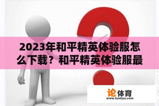 2023年和平精英体验服怎么下载？和平精英体验服最新版怎么下载？