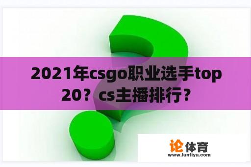 2021年csgo职业选手top20？cs主播排行？