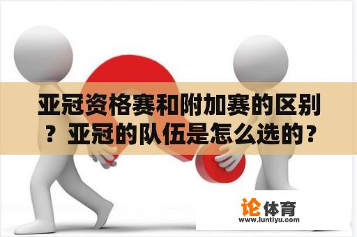 亚冠资格赛和附加赛的区别？亚冠的队伍是怎么选的？