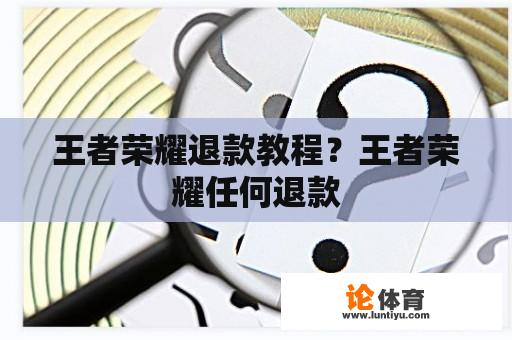 王者荣耀退款教程？王者荣耀任何退款