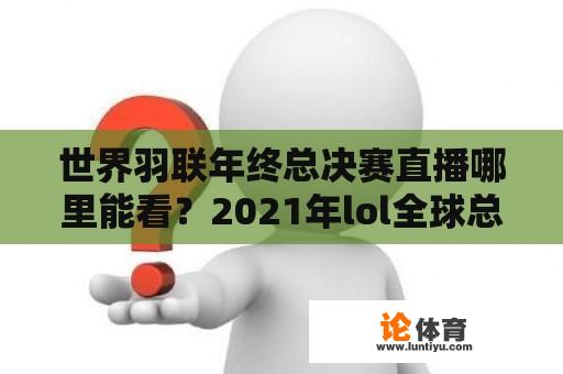 世界羽联年终总决赛直播哪里能看？2021年lol全球总决赛直播时间？