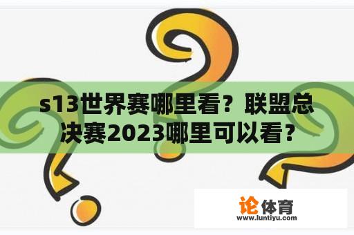 s13世界赛哪里看？联盟总决赛2023哪里可以看？