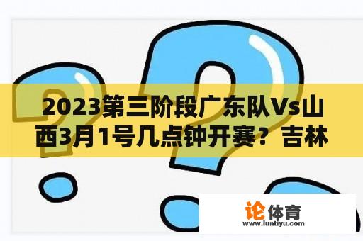 2023第三阶段广东队Vs山西3月1号几点钟开赛？吉林男篮2020至2021第二阶段赛程？