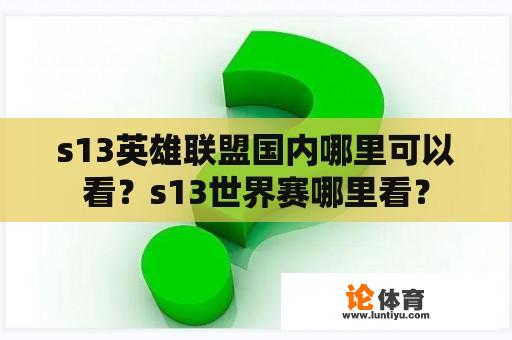 s13英雄联盟国内哪里可以看？s13世界赛哪里看？