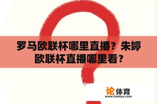 罗马欧联杯哪里直播？朱婷欧联杯直播哪里看？