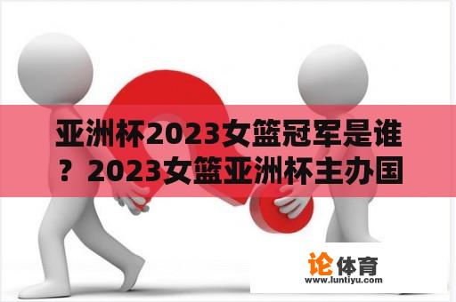 亚洲杯2023女篮冠军是谁？2023女篮亚洲杯主办国？