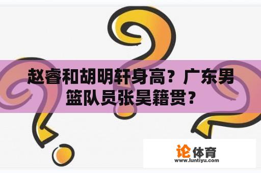 赵睿和胡明轩身高？广东男篮队员张昊籍贯？