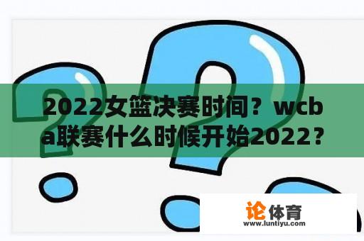 2022女篮决赛时间？wcba联赛什么时候开始2022？