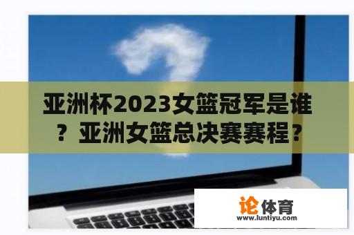 亚洲杯2023女篮冠军是谁？亚洲女篮总决赛赛程？