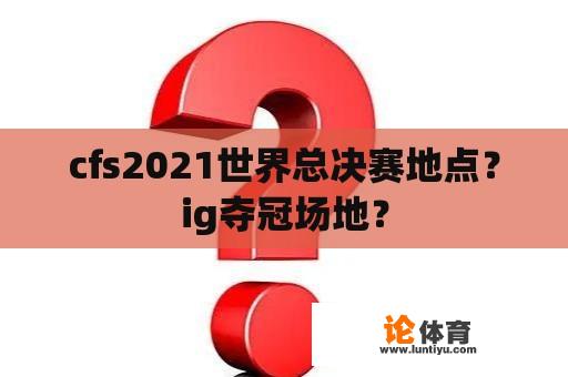 cfs2021世界总决赛地点？ig夺冠场地？