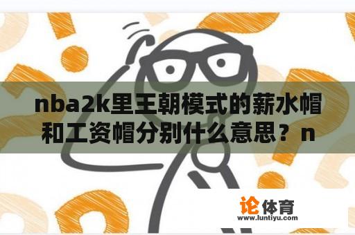 nba2k里王朝模式的薪水帽和工资帽分别什么意思？nba硬帽是什么意思？