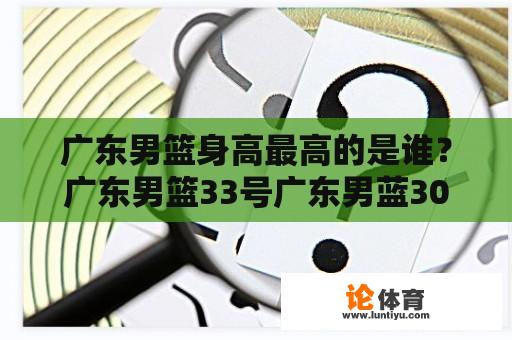 广东男篮身高最高的是谁？广东男篮33号广东男蓝30号？