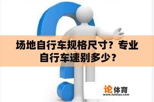 场地自行车规格尺寸？专业自行车速别多少？