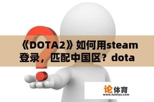 《DOTA2》如何用steam登录，匹配中国区？dota2中国服务怎么进去？