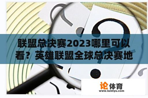 联盟总决赛2023哪里可以看？英雄联盟全球总决赛地点2023