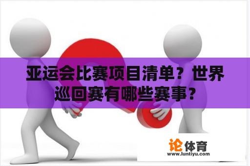 亚运会比赛项目清单？世界巡回赛有哪些赛事？