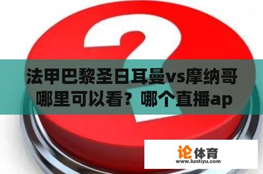 法甲巴黎圣日耳曼vs摩纳哥 哪里可以看？哪个直播app可以免费看法甲联赛巴黎圣日耳曼的比赛？