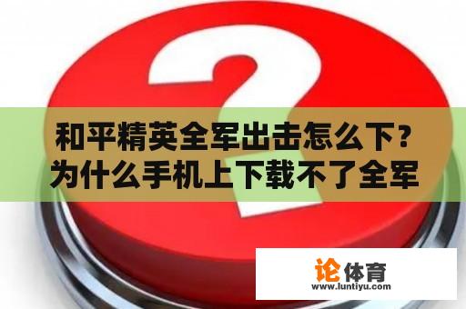 和平精英全军出击怎么下?为什么手机上下载不了全军出击? 和平精英全军出击怎么下?为什么手机上下载不了全军出击?