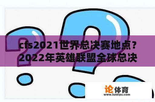 cfs2021世界总决赛地点？2022年英雄联盟全球总决赛时间？