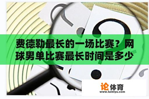 费德勒最长的一场比赛？网球男单比赛最长时间是多少？