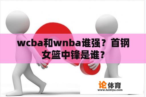 wcba和wnba谁强？首钢女篮中锋是谁？