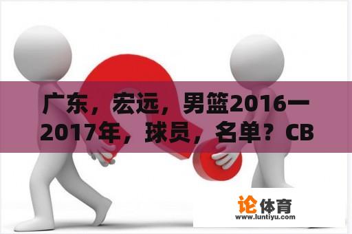 广东，宏远，男篮2016一2017年，球员，名单？CBA广东宏远队的队员名单？