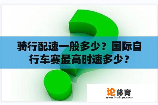 骑行配速一般多少？国际自行车赛最高时速多少？