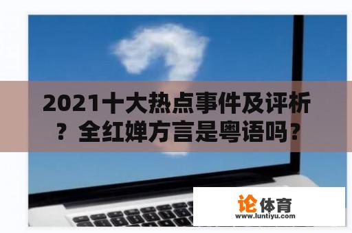 2021十大热点事件及评析？全红婵方言是粤语吗？