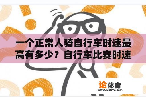 一个人骑自行车时速最高可以达到多少？自行车比赛时速多少公里