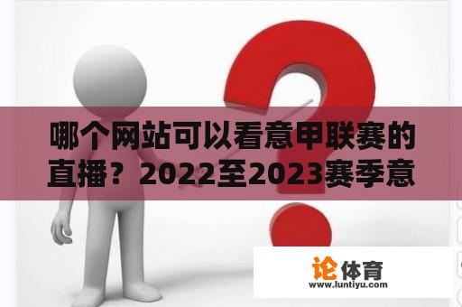 哪个网站可以看意甲联赛的直播？2022至2023赛季意甲完场盘口怎么查？