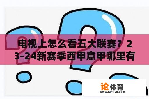 电视上怎么看五大联赛？23-24新赛季西甲意甲哪里有免费看的？