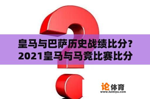 皇马与巴萨历史战绩比分？2021皇马与马竞比赛比分排名？