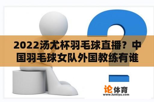 2022汤尤杯羽毛球直播？中国羽毛球女队外国教练有谁？