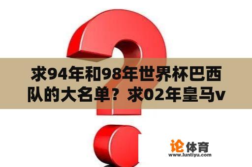 求94年和98年世界杯巴西队的大名单？求02年皇马vs勒沃库森皇马的上场人员名单，首发和替补？